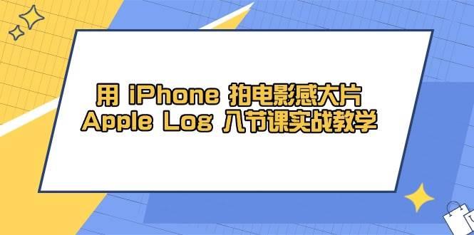 用iPhone拍电影感大片，Apple Log 8节课实战教学（课件+素材）-七哥资源网 - 全网最全创业项目资源