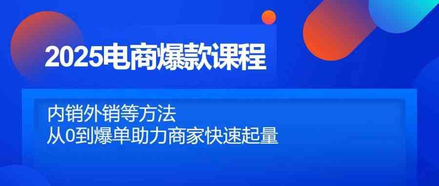 2025电商爆款课程，内销外销等方法，从0到爆单助力商家快速起量-七哥资源网 - 全网最全创业项目资源
