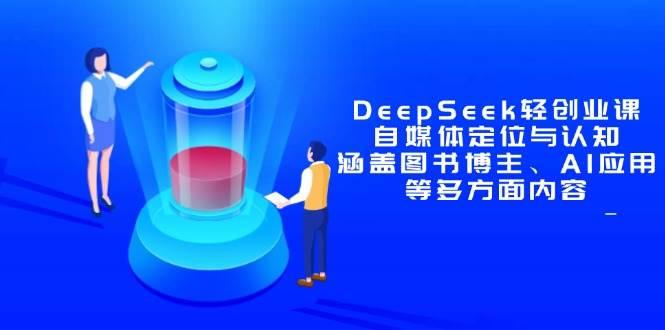（14648期）DeepSeek轻创业课：自媒体定位与认知，涵盖图书博主、AI应用等多方面内容-七哥资源网 - 全网最全创业项目资源