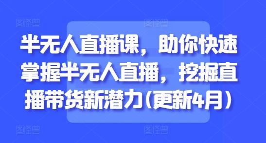 半无人直播课，助你快速掌握半无人直播，挖掘直播带货新潜力(更新4月)-七哥资源网 - 全网最全创业项目资源