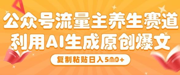 公众号流量主养生赛道，利用AI生成原创爆文，复制粘贴日入5张-七哥资源网 - 全网最全创业项目资源