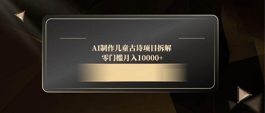 （14677期）AI制作儿童古诗项目拆解，零门槛月入10000+-七哥资源网 - 全网最全创业项目资源