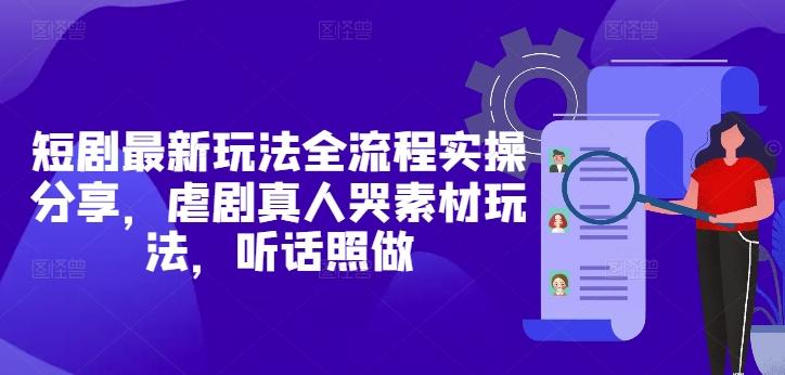 短剧最新玩法全流程实操分享，虐剧真人哭素材玩法，听话照做-七哥资源网 - 全网最全创业项目资源