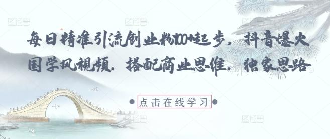 每日精准引流创业粉100+起步，抖音爆火国学风视频，搭配商业思维，独家思路-七哥资源网 - 全网最全创业项目资源