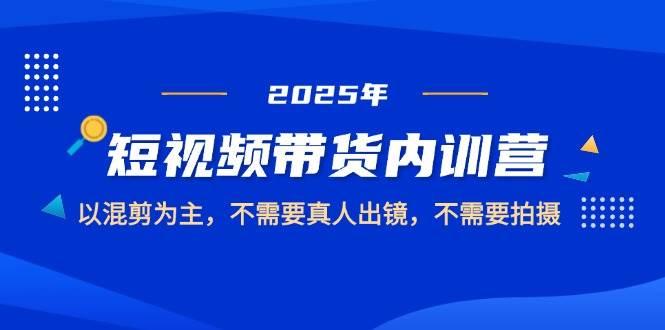 （14692期）2025短视频带货内训营，以混剪为主，不需要真人出镜，不需要拍摄-七哥资源网 - 全网最全创业项目资源