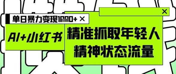 AI+小红书图文，精准抓取年轻人精神状态流量，单日暴力变现多张-七哥资源网 - 全网最全创业项目资源