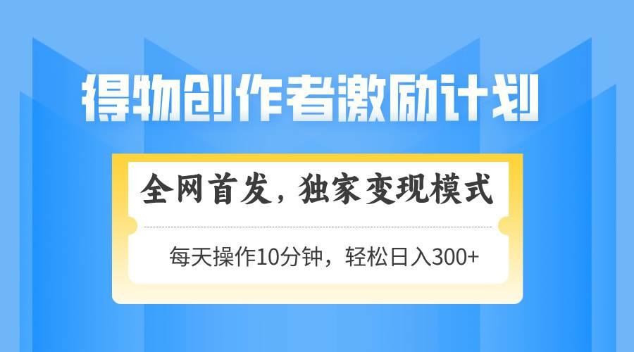 （14697期）得物创作者激励，变现模式，轻松上手，日入300+可矩阵，可放大-七哥资源网 - 全网最全创业项目资源