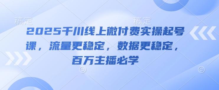 2025千川线上微付费实操起号课，流量更稳定，数据更稳定，百万主播必学-七哥资源网 - 全网最全创业项目资源