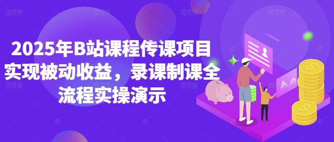 2025年B站课程传课项目实现被动收益，录课制课全流程实操演示-七哥资源网 - 全网最全创业项目资源