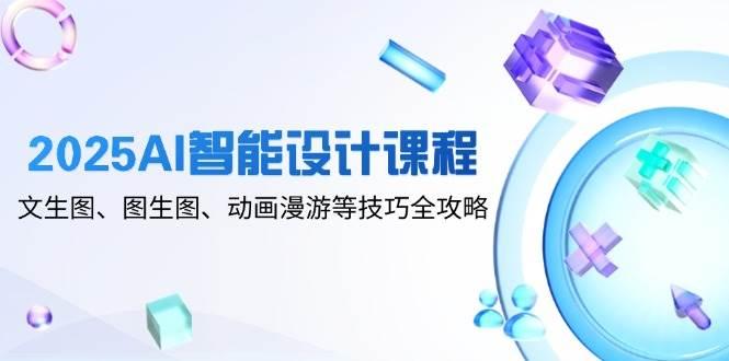 （14720期）2025AI智能设计课程，文生图、图生图、动画漫游等技巧全攻略-七哥资源网 - 全网最全创业项目资源