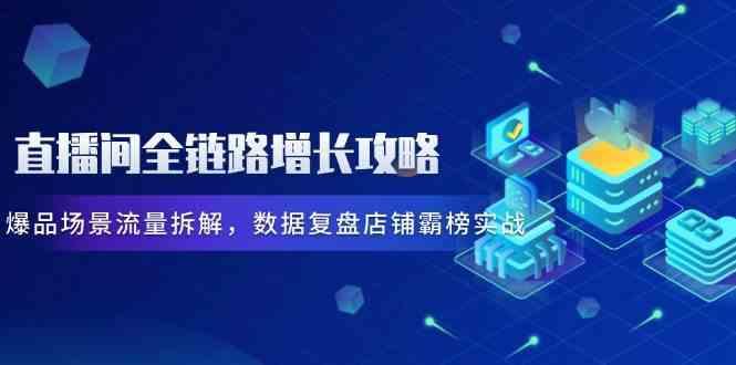 直播间全链路增长攻略，爆品场景流量拆解，数据复盘店铺霸榜实战-七哥资源网 - 全网最全创业项目资源