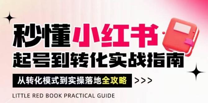 秒懂小红书-起号到转化实战指南，​从转化模式到实操落地全攻略，让你破解流量玄学，做得有结果-七哥资源网 - 全网最全创业项目资源