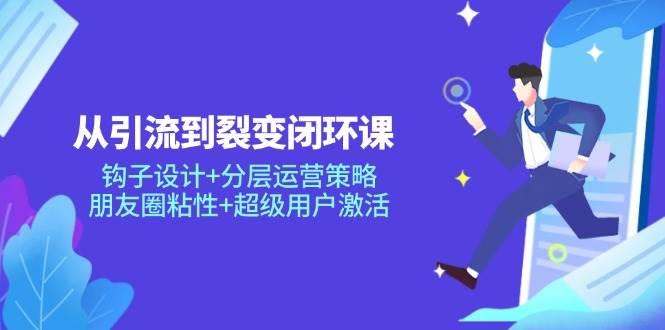 从引流到裂变闭环课：钩子设计+分层运营策略，朋友圈粘性+超级用户激活-七哥资源网 - 全网最全创业项目资源
