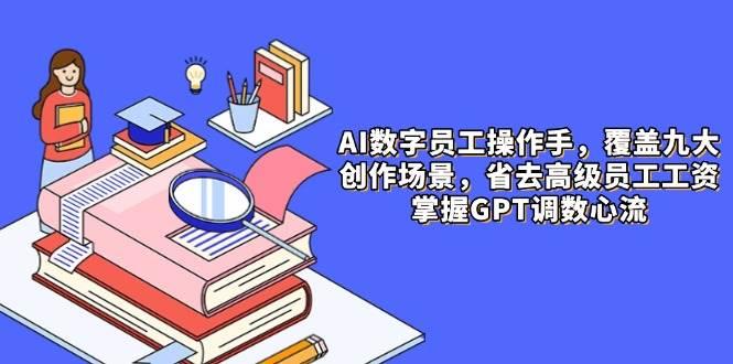 AI数字员工操作手，9大场景内容创作，省去高级员工工资，掌握GPT调数心流-七哥资源网 - 全网最全创业项目资源